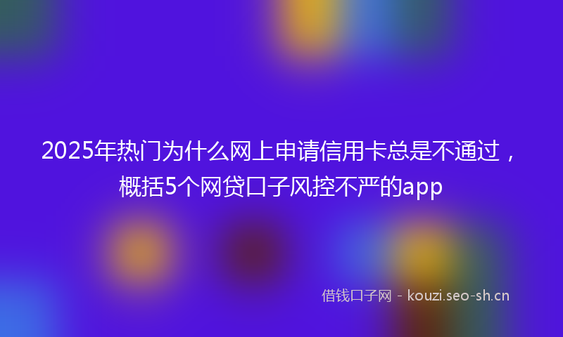 2025年热门为什么网上申请信用卡总是不通过，概括5个网贷口子风控不严的app