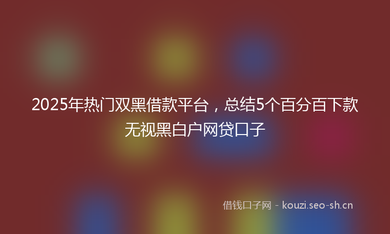 2025年热门双黑借款平台，总结5个百分百下款无视黑白户网贷口子