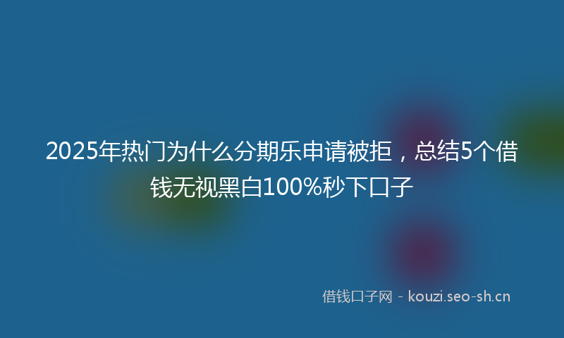 2025年热门为什么分期乐申请被拒，总结5个借钱无视黑白100%秒下口子