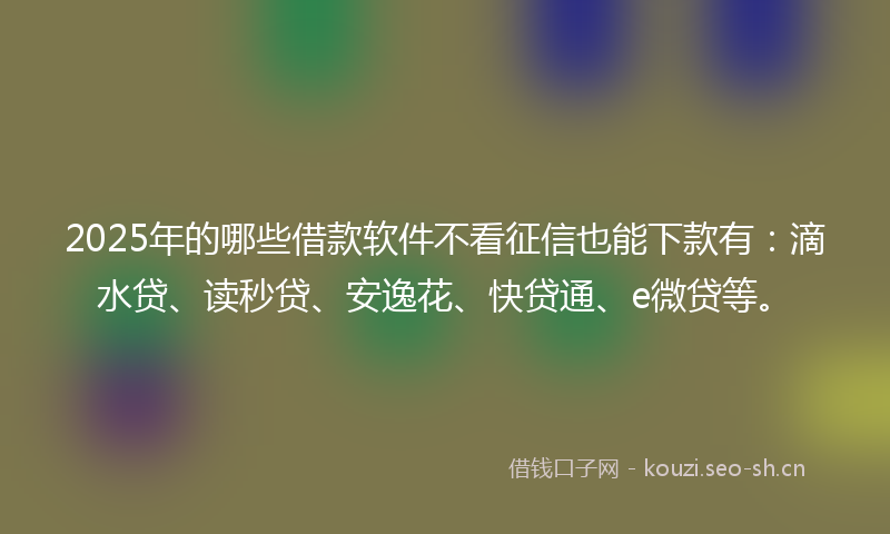 2025年的哪些借款软件不看征信也能下款有：滴水贷、读秒贷、安逸花、快贷通、e微贷等。