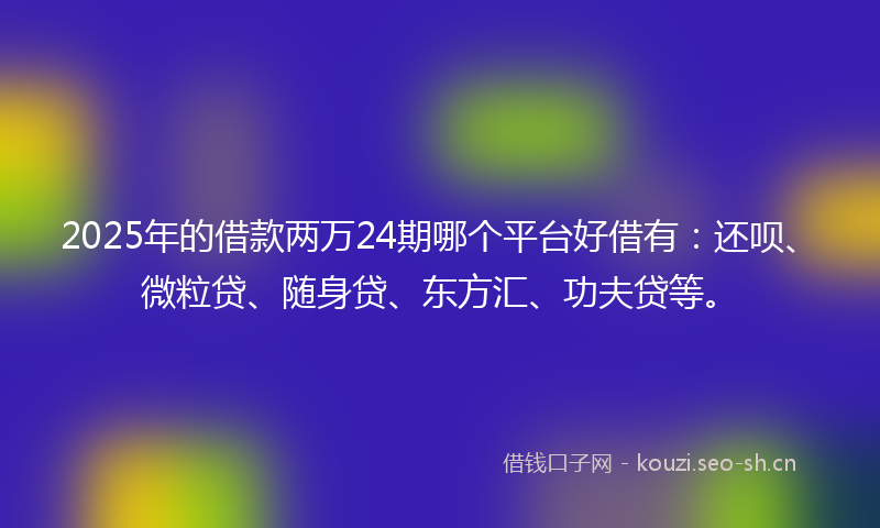 2025年的借款两万24期哪个平台好借有：还呗、微粒贷、随身贷、东方汇、功夫贷等。