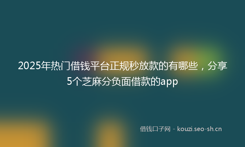 2025年热门借钱平台正规秒放款的有哪些，分享5个芝麻分负面借款的app