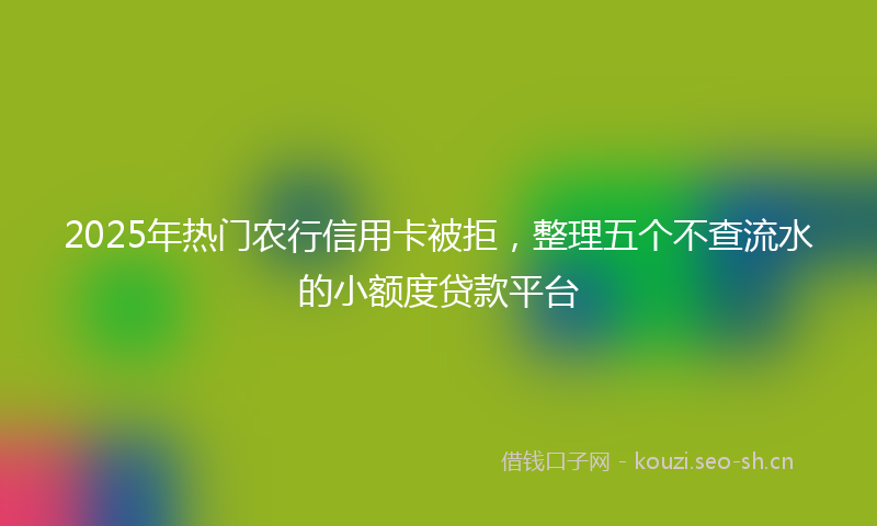 2025年热门农行信用卡被拒，整理五个不查流水的小额度贷款平台