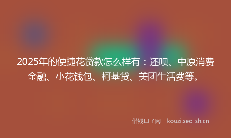 2025年的便捷花贷款怎么样有：还呗、中原消费金融、小花钱包、柯基贷、美团生活费等。