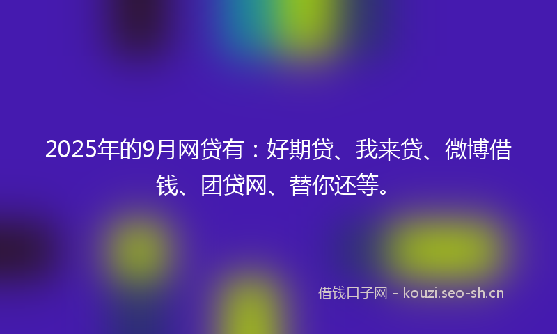 2025年的9月网贷有：好期贷、我来贷、微博借钱、团贷网、替你还等。