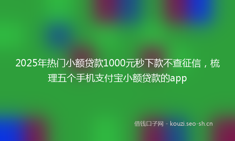 2025年热门小额贷款1000元秒下款不查征信，梳理五个手机支付宝小额贷款的app
