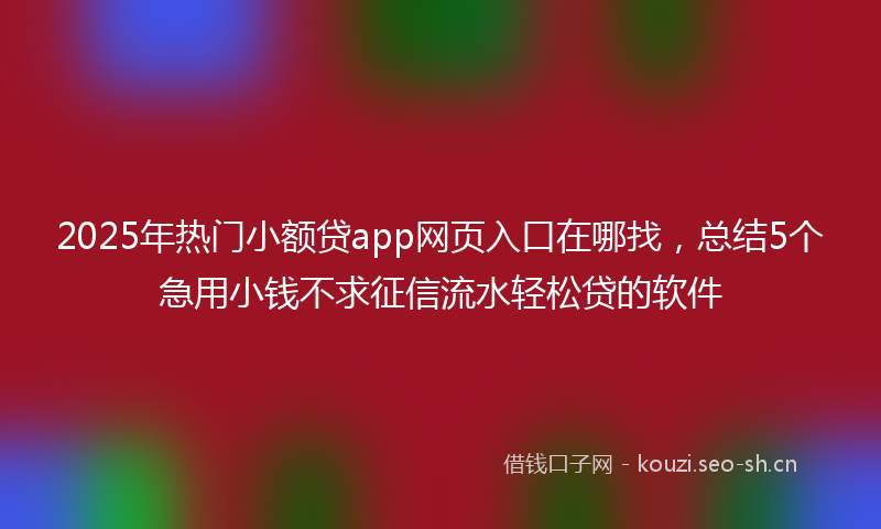 2025年热门小额贷app网页入口在哪找，总结5个急用小钱不求征信流水轻松贷的软件