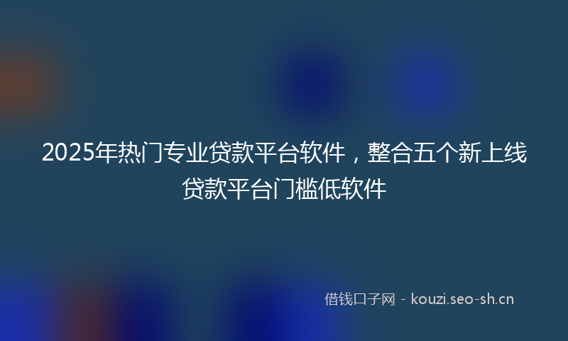 2025年热门专业贷款平台软件，整合五个新上线贷款平台门槛低软件