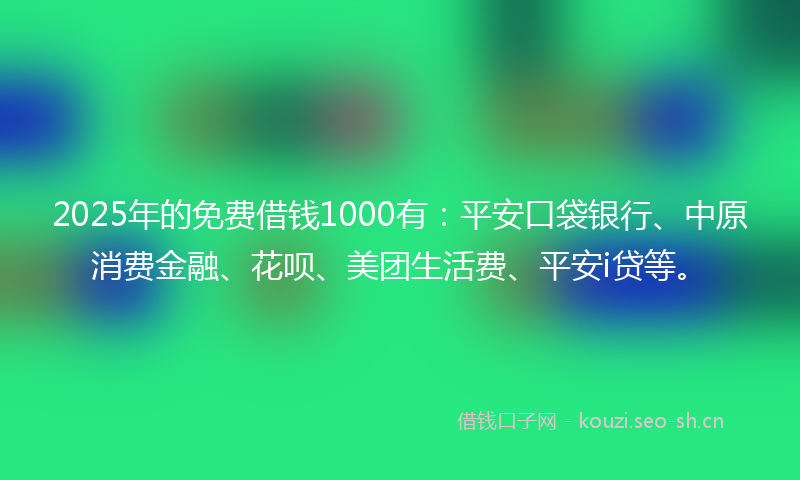 2025年的免费借钱1000有：平安口袋银行、中原消费金融、花呗、美团生活费、平安i贷等。