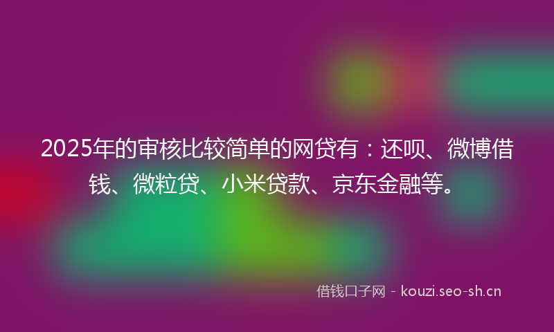 2025年的审核比较简单的网贷有：还呗、微博借钱、微粒贷、小米贷款、京东金融等。