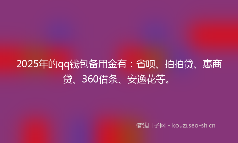 2025年的qq钱包备用金有：省呗、拍拍贷、惠商贷、360借条、安逸花等。