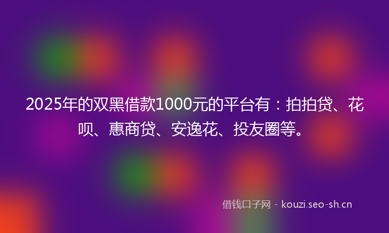 2025年的双黑借款1000元的平台有：拍拍贷、花呗、惠商贷、安逸花、投友圈等。