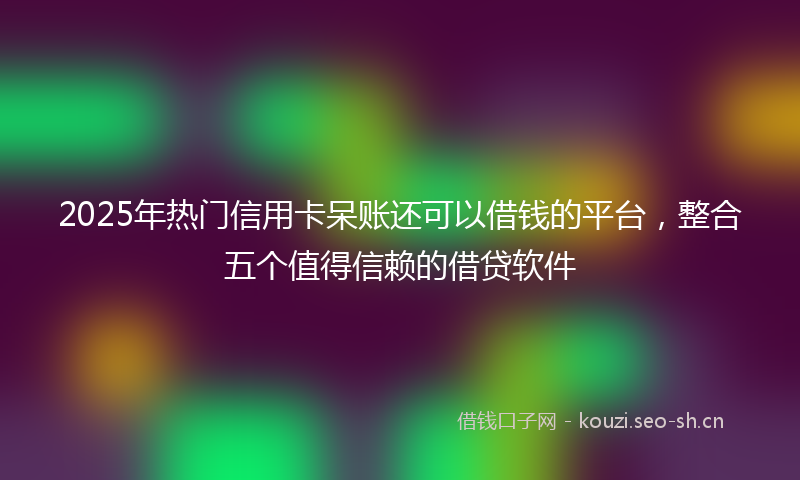 2025年热门信用卡呆账还可以借钱的平台，整合五个值得信赖的借贷软件
