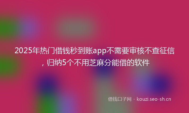 2025年热门借钱秒到账app不需要审核不查征信，归纳5个不用芝麻分能借的软件