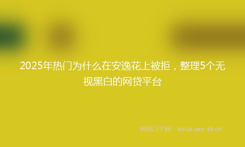 2025年热门为什么在安逸花上被拒，整理5个无视黑白的网贷平台