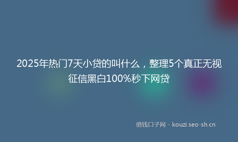 2025年热门7天小贷的叫什么，整理5个真正无视征信黑白100%秒下网贷