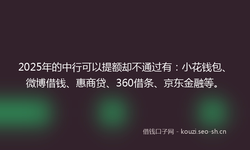 2025年的中行可以提额却不通过有：小花钱包、微博借钱、惠商贷、360借条、京东金融等。