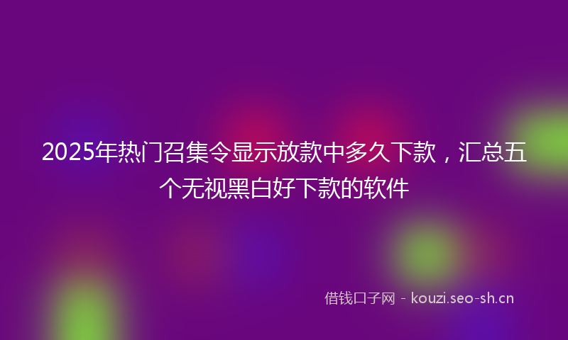 2025年热门召集令显示放款中多久下款，汇总五个无视黑白好下款的软件