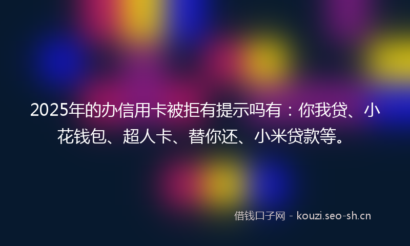 2025年的办信用卡被拒有提示吗有：你我贷、小花钱包、超人卡、替你还、小米贷款等。