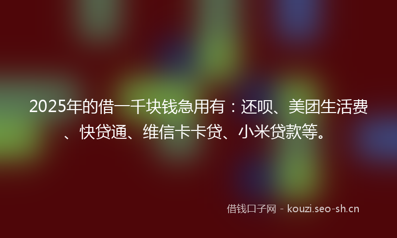 2025年的借一千块钱急用有：还呗、美团生活费、快贷通、维信卡卡贷、小米贷款等。