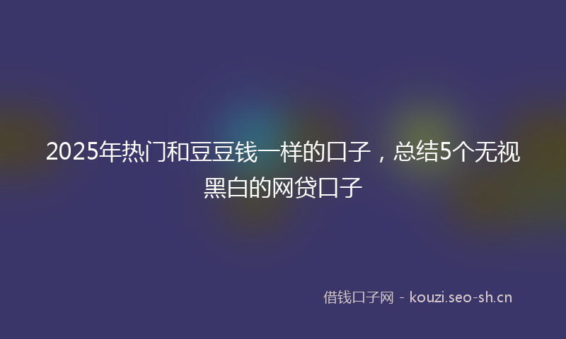 2025年热门和豆豆钱一样的口子，总结5个无视黑白的网贷口子