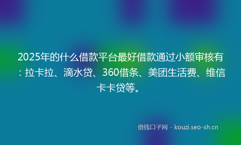2025年的什么借款平台最好借款通过小额审核有：拉卡拉、滴水贷、360借条、美团生活费、维信卡卡贷等。