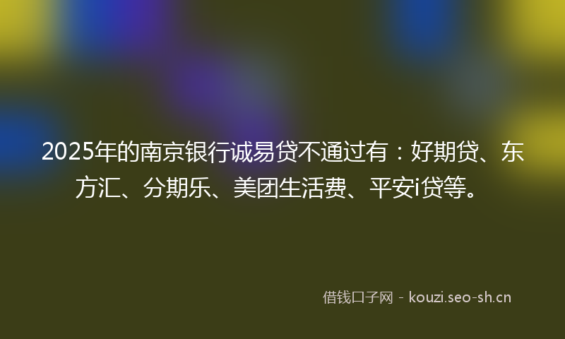 2025年的南京银行诚易贷不通过有：好期贷、东方汇、分期乐、美团生活费、平安i贷等。