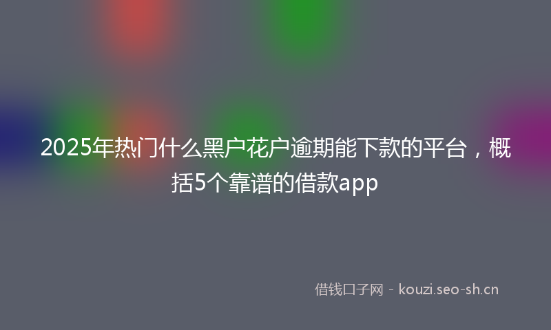 2025年热门什么黑户花户逾期能下款的平台，概括5个靠谱的借款app