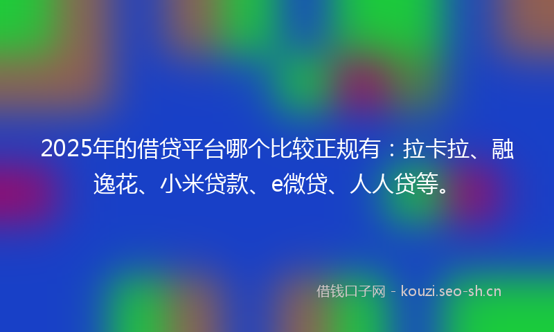 2025年的借贷平台哪个比较正规有：拉卡拉、融逸花、小米贷款、e微贷、人人贷等。