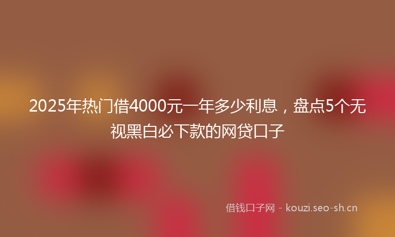 2025年热门借4000元一年多少利息，盘点5个无视黑白必下款的网贷口子