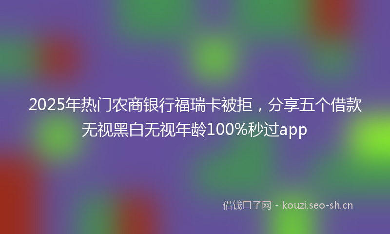 2025年热门农商银行福瑞卡被拒，分享五个借款无视黑白无视年龄100%秒过app