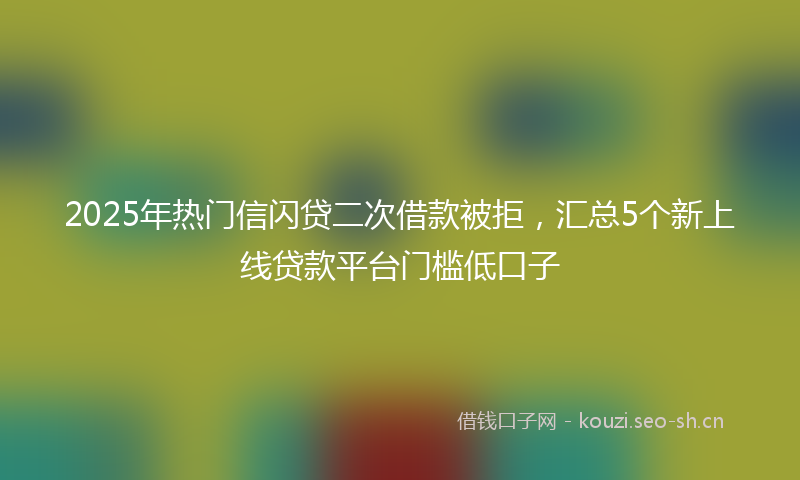 2025年热门信闪贷二次借款被拒，汇总5个新上线贷款平台门槛低口子