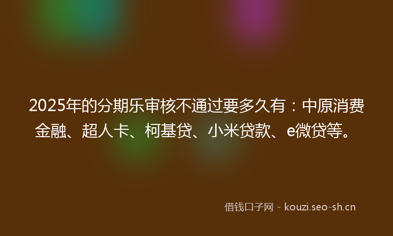 2025年的分期乐审核不通过要多久有：中原消费金融、超人卡、柯基贷、小米贷款、e微贷等。