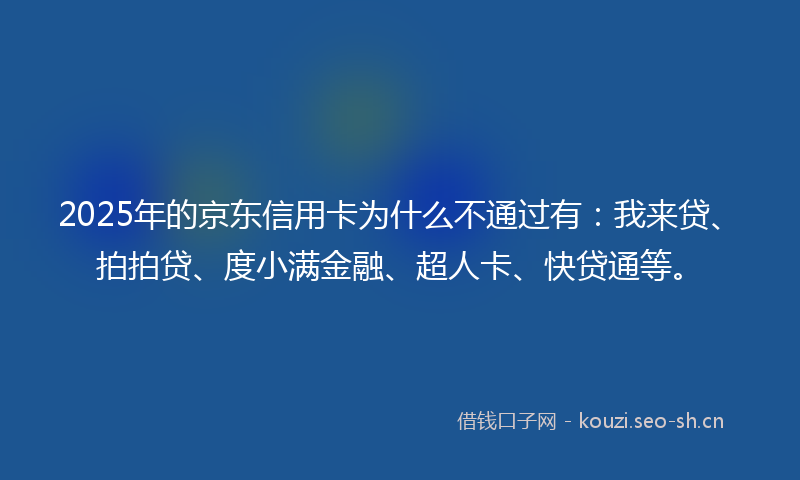 2025年的京东信用卡为什么不通过有：我来贷、拍拍贷、度小满金融、超人卡、快贷通等。