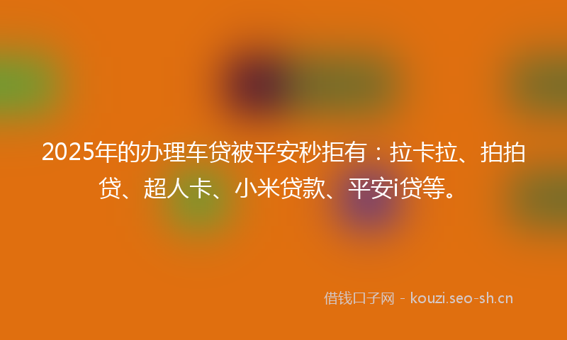 2025年的办理车贷被平安秒拒有:拉卡拉、拍拍贷、超人卡、小米贷款、平安i贷等。