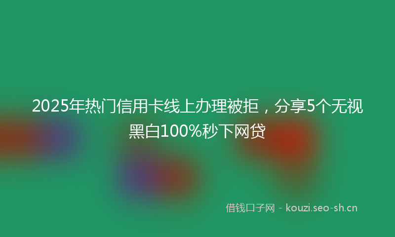 2025年热门信用卡线上办理被拒，分享5个无视黑白100%秒下网贷