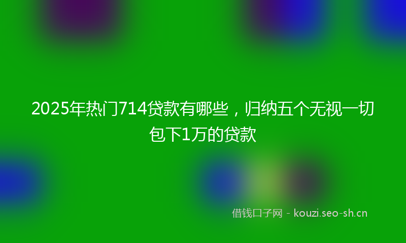 2025年热门714贷款有哪些，归纳五个无视一切包下1万的贷款