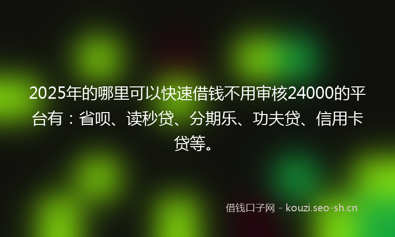2025年的哪里可以快速借钱不用审核24000的平台有：省呗、读秒贷、分期乐、功夫贷、信用卡贷等。