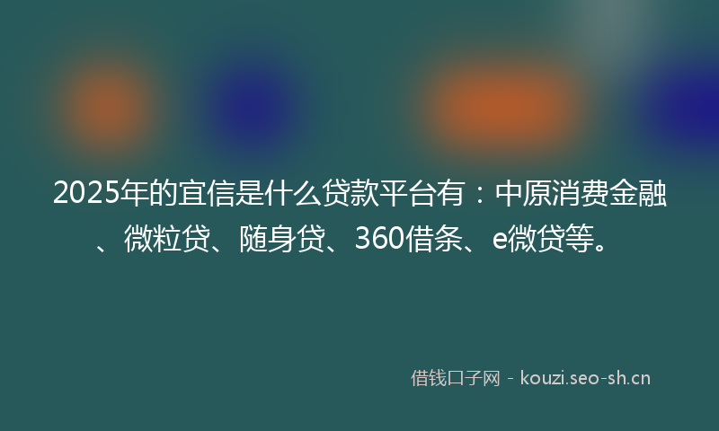 2025年的宜信是什么贷款平台有：中原消费金融、微粒贷、随身贷、360借条、e微贷等。