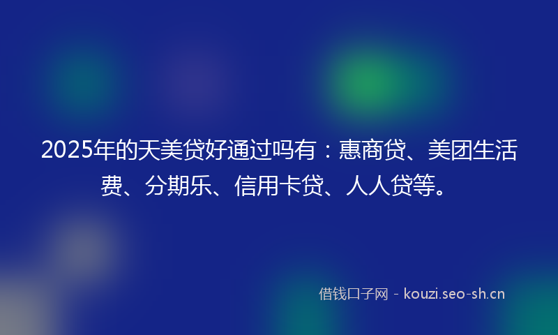 2025年的天美贷好通过吗有：惠商贷、美团生活费、分期乐、信用卡贷、人人贷等。