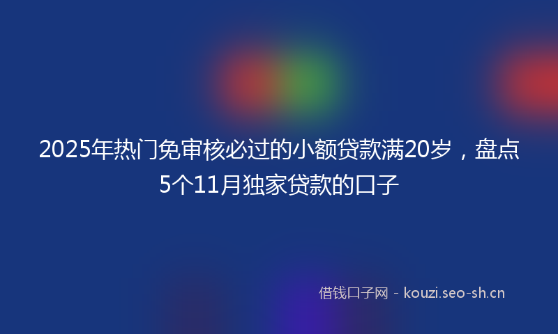 2025年热门免审核必过的小额贷款满20岁，盘点5个11月独家贷款的口子