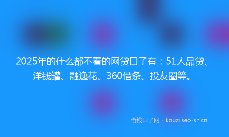 2025年的什么都不看的网贷口子有：51人品贷、洋钱罐、融逸花、360借条、投友圈等。