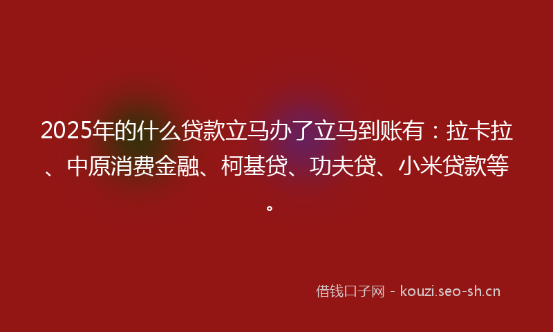 2025年的什么贷款立马办了立马到账有：拉卡拉、中原消费金融、柯基贷、功夫贷、小米贷款等。