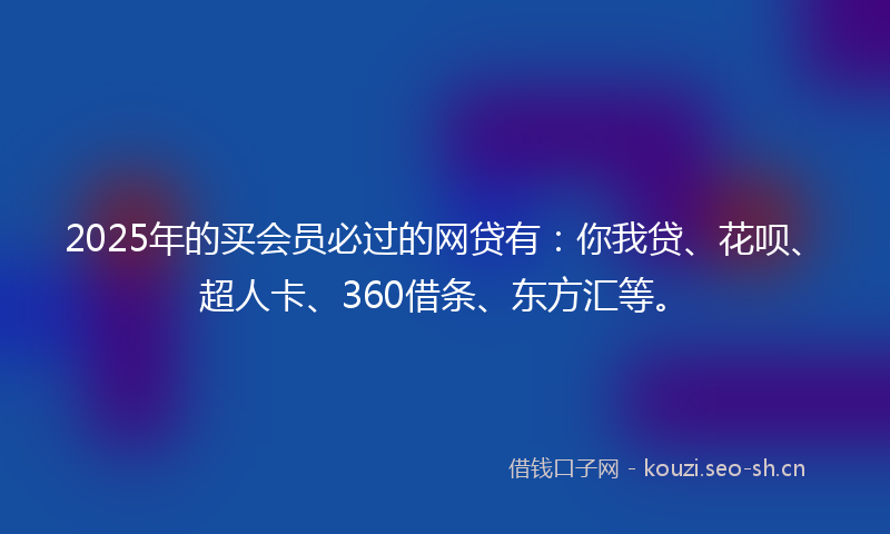 2025年的买会员必过的网贷有：你我贷、花呗、超人卡、360借条、东方汇等。