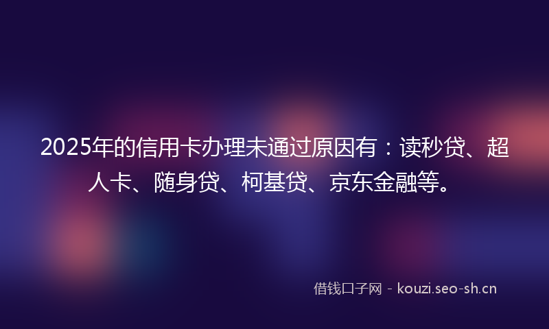 2025年的信用卡办理未通过原因有：读秒贷、超人卡、随身贷、柯基贷、京东金融等。