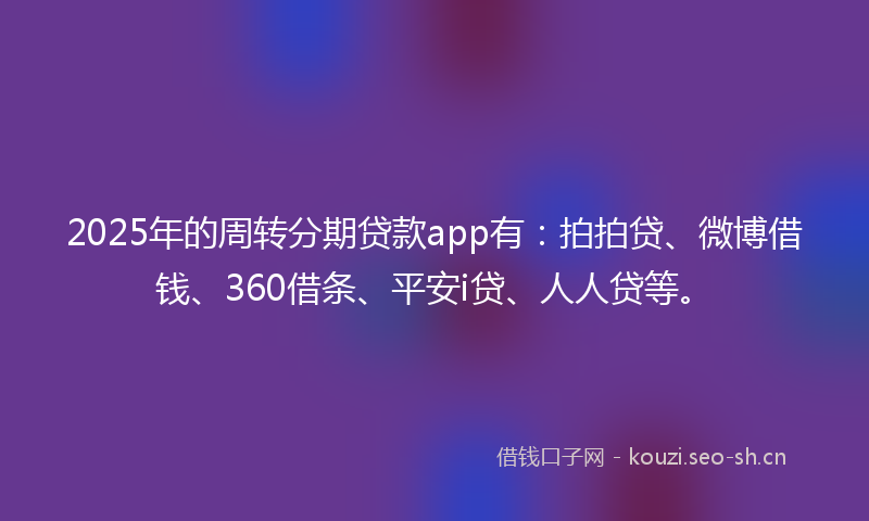 2025年的周转分期贷款app有：拍拍贷、微博借钱、360借条、平安i贷、人人贷等。