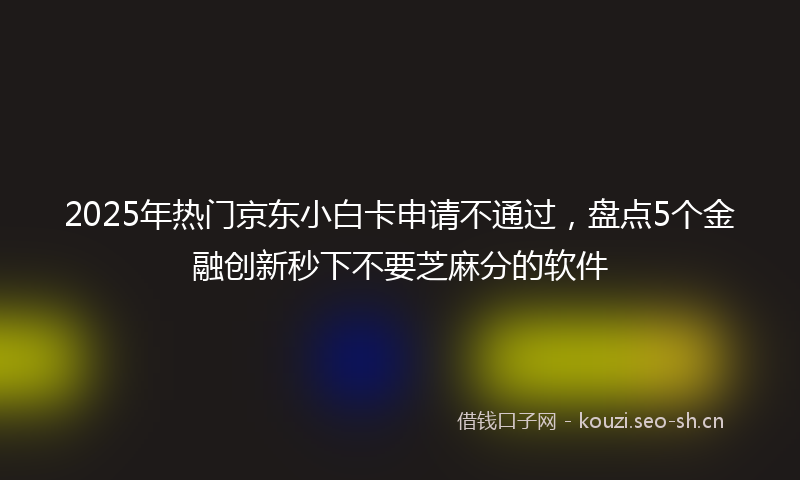 2025年热门京东小白卡申请不通过，盘点5个金融创新秒下不要芝麻分的软件