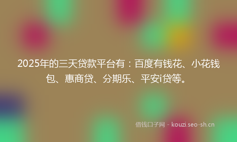 2025年的三天贷款平台有：百度有钱花、小花钱包、惠商贷、分期乐、平安i贷等。