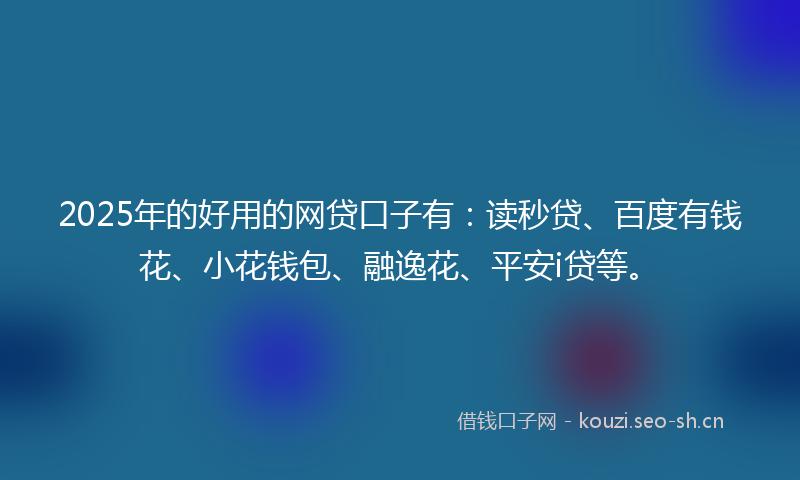 2025年的好用的网贷口子有:读秒贷、百度有钱花、小花钱包、融逸花、平安i贷等。