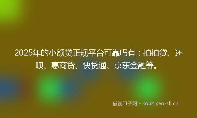 2025年的小额贷正规平台可靠吗有:拍拍贷、还呗、惠商贷、快贷通、京东金融等。